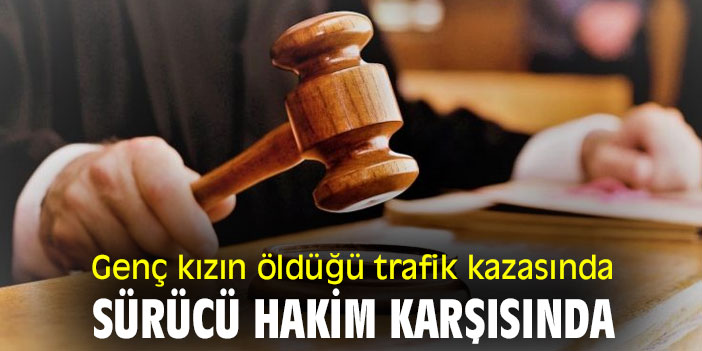Genç kızın öldüğü trafik kazasında, sürücü hakim karşısında