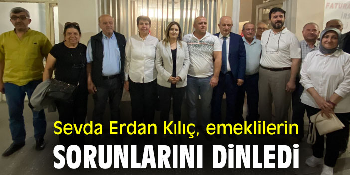 Sevda Erdan Kılıç, emeklilerin sorunlarını dinledi