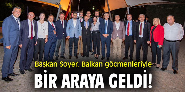 Başkan Soyer Balkan göçmenleriyle bir araya geldi!