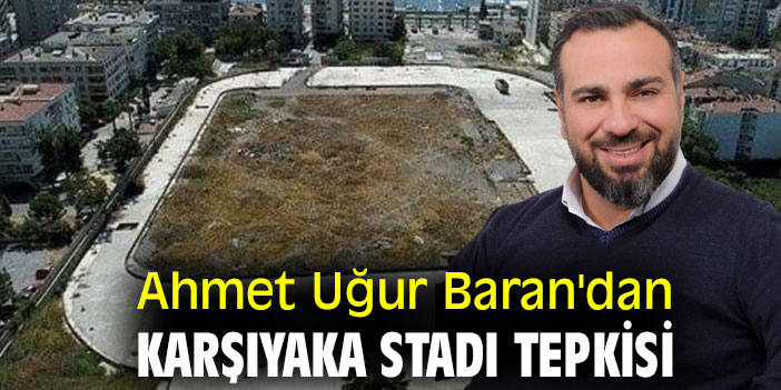 Ahmet Uğur Baran'dan Karşıyaka Stadı tepkisi