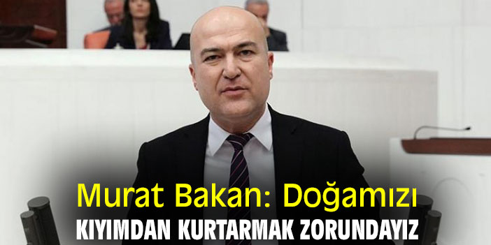 Murat Bakan: Doğamızı kıyımından kurtarmak zorundayız
