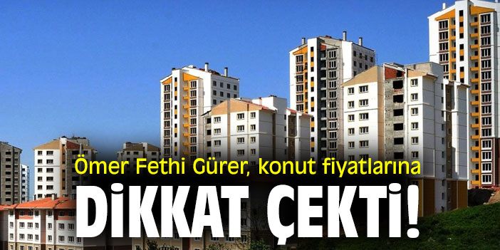 Ömer Fethi Gürer, konut fiyatlarına dikkat çekti!