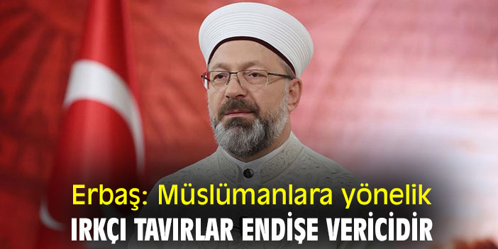 Erbaş: Müslümanlara yönelik ırkçı tavırlar endişe vericidir