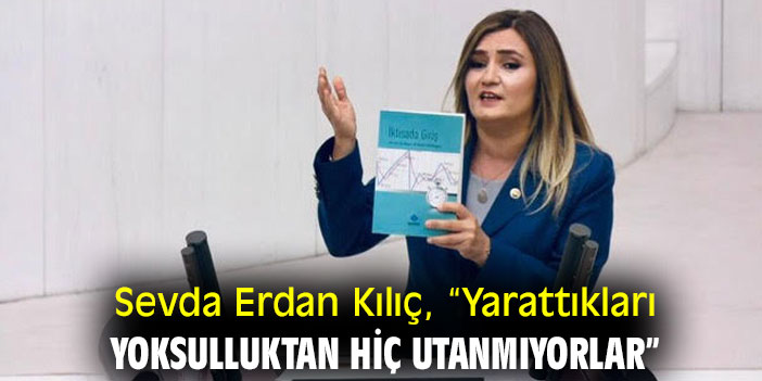 Sevda Erdan Kılıç, “Yarattıkları yoksulluktan hiç utanmıyorlar”