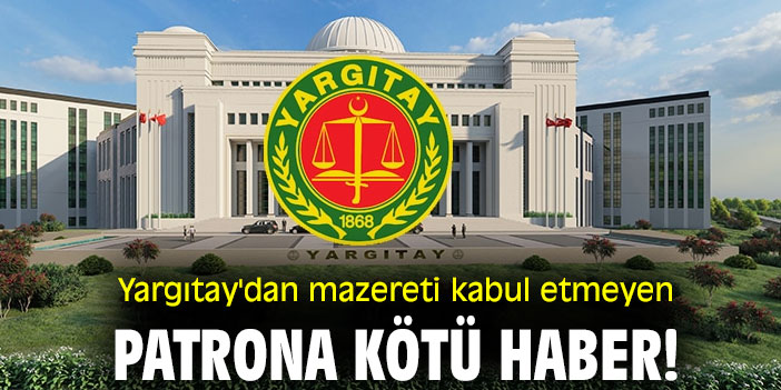 Yargıtay'dan mazereti kabul etmeyen patrona kötü haber!