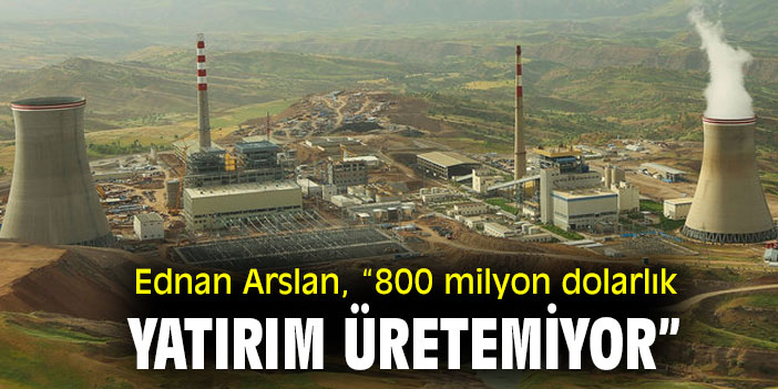Ednan Arslan, “800 milyon dolarlık yatırım üretemiyor”