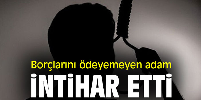 Borçlarını ödeyemeyen adam intihar etti