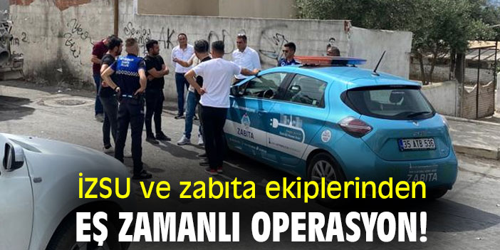 İZSU ve zabıta ekiplerinden eş zamanlı operasyon!