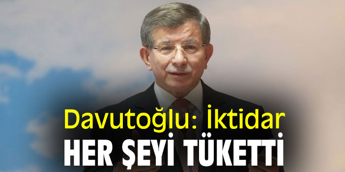 Davutoğlu: İktidar, her şeyi tüketti