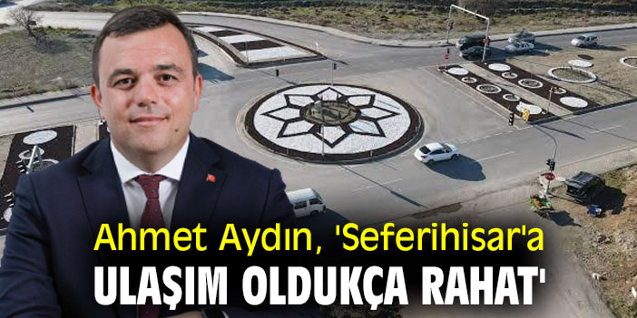 Ahmet Aydın, 'Seferihisar'a ulaşım oldukça rahat'