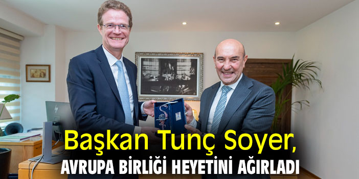 Başkan Soyer, Avrupa Birliği heyetini ağırladı