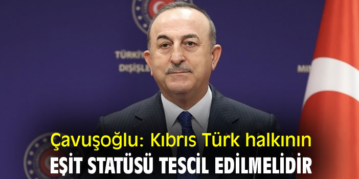 Çavuşoğlu: Kıbrıs Türk halkının eşit statüsü tescil edilmelidir