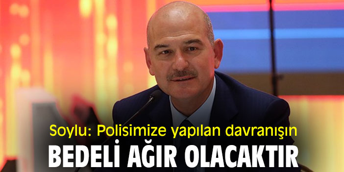 Soylu: Polisimize yapılan davranışın bedeli ağır olacaktır