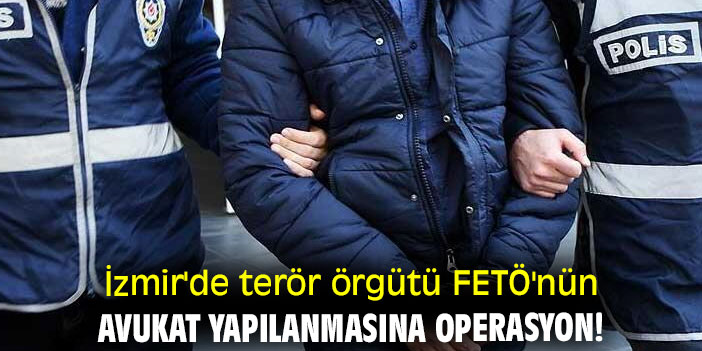 İzmir'de terör örgütü FETÖ'nün avukat yapılanmasına operasyon!