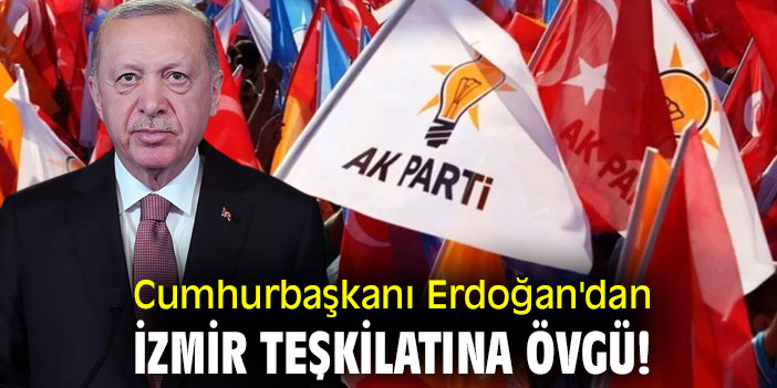 Cumhurbaşkanı Erdoğan'dan İzmir teşkilatına övgü!