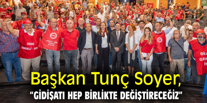 Başkan Tunç Soyer: “Gidişatı hep birlikte değiştireceğiz”