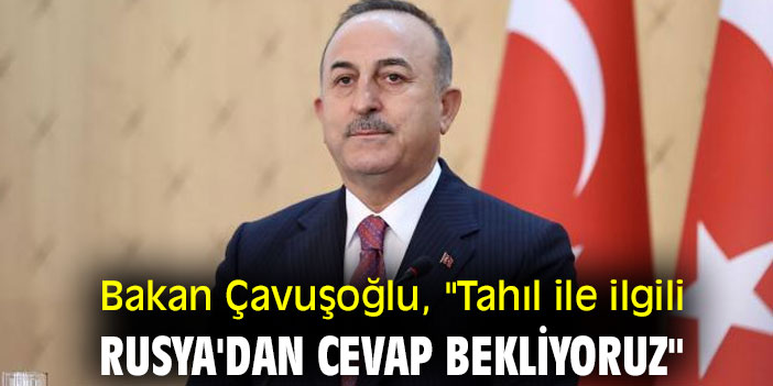 Bakan Çavuşoğlu, "Tahıl ile ilgili Rusya'dan cevap bekliyoruz"