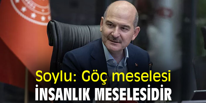 Soylu: Göç meselesi, insanlık meselesidir