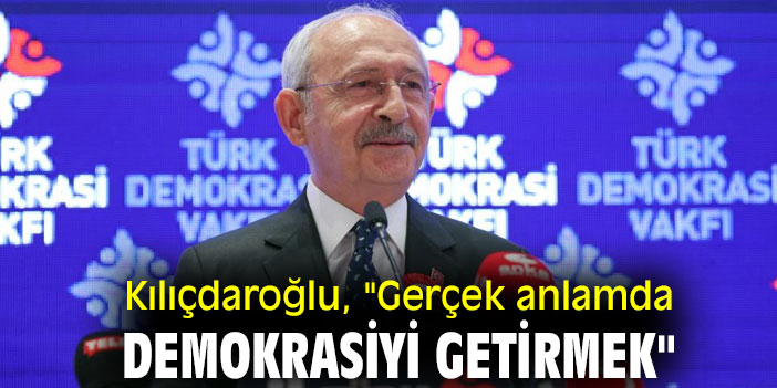 Kılıçdaroğlu Gerçek Anlamda Demokrasiyi Getirmek