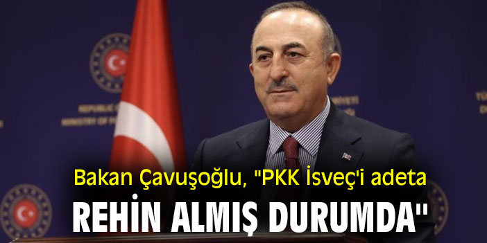 Bakan Çavuşoğlu, ''PKK İsveç'i adeta rehin almış durumda''