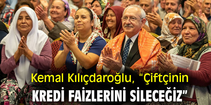 Kemal Kılıçdaroğlu, “Çiftçinin kredi faizlerini sileceğiz”