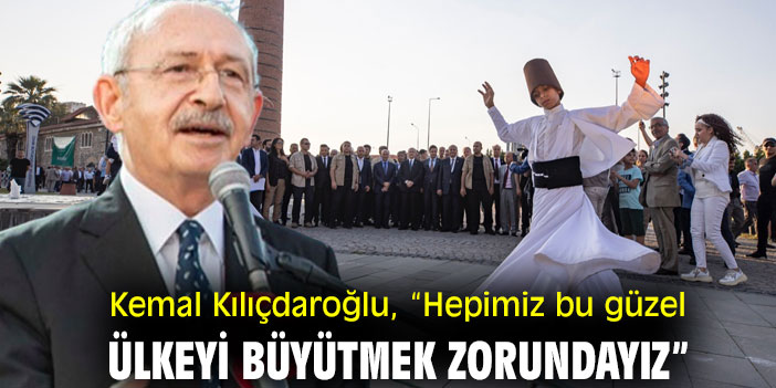 Kemal Kılıçdaroğlu, “Hepimiz bu güzel ülkeyi büyütmek zorundayız”
