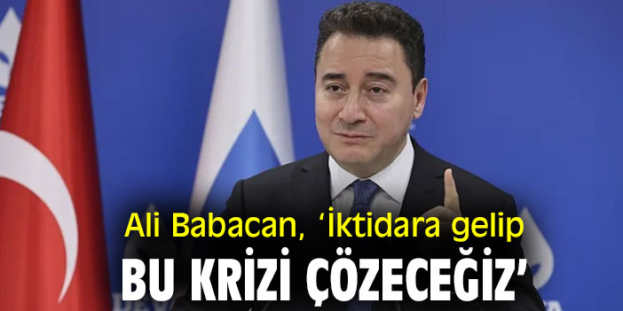 Ali Babacan, ‘İktidara gelip bu krizi çözeceğiz’