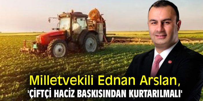 Milletvekili Ednan Arslan, 'Çiftçi Haciz baskısından kurtarılmalı'