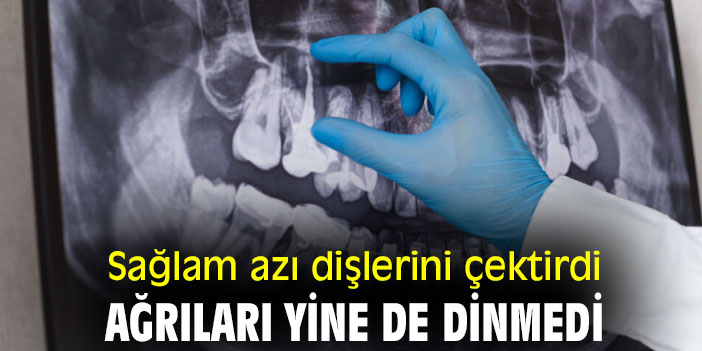 Sağlam azı dişlerini çektirdi, ağrıları yine de dinmedi