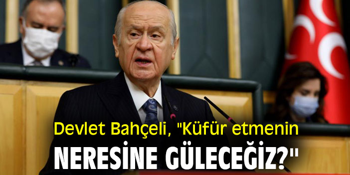 Devlet Bahçeli, "Küfür etmenin neresine güleceğiz?''