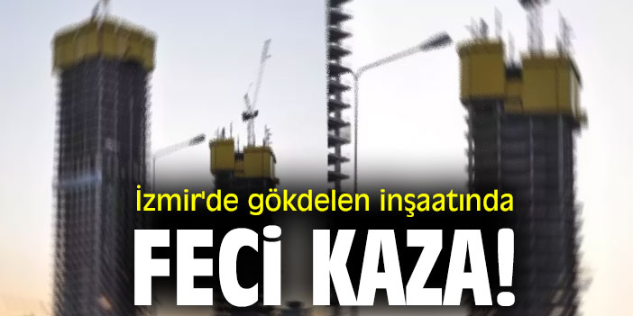 İzmir'de gökdelen inşaatında feci kaza!
