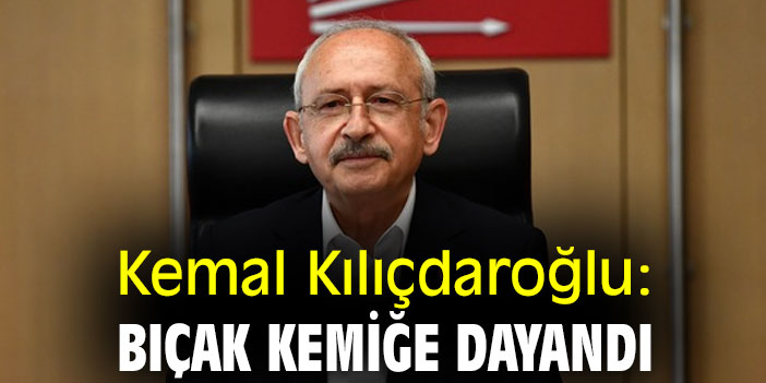 Kemal Kılıçdaroğlu: Bıçak kemiğe dayandı