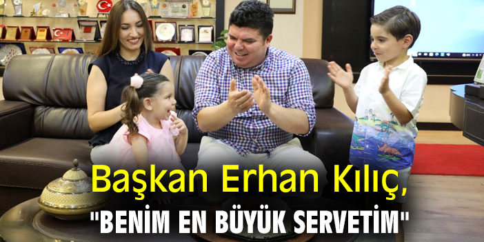 Başkan Erhan Kılıç, "Benim en büyük servetim"