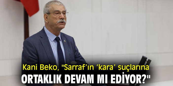 Kani Beko, "Sarraf’ın ‘kara’ suçlarına ortaklık devam mı ediyor?"
