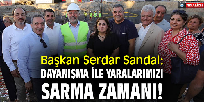 Başkan Serdar Sandal: Dayanışma ile yaralarımızı sarma zamanı!