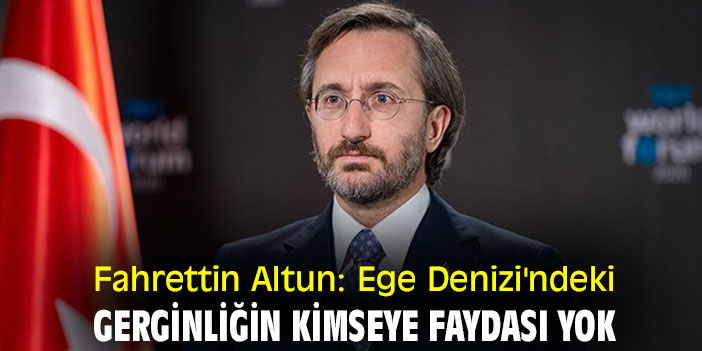 Fahrettin Altun: Ege Denizi'ndeki gerginliğin kimseye faydası yok