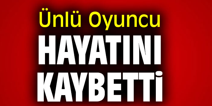 Ünlü oyuncu hayatını kaybetti