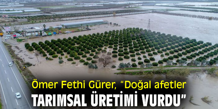 Ömer Fethi Gürer, “Doğal afetler tarımsal üretimi vurdu”