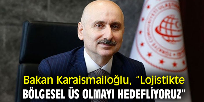 Bakan Karaismailoğlu, “Lojistikte bölgesel üs olmayı hedefliyoruz”