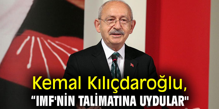 Kemal Kılıçdaroğlu, “IMF'nin talimatına uydular"