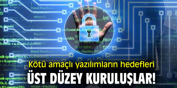 Kötü amaçlı yazılımların hedefleri üst düzey kuruluşlar!