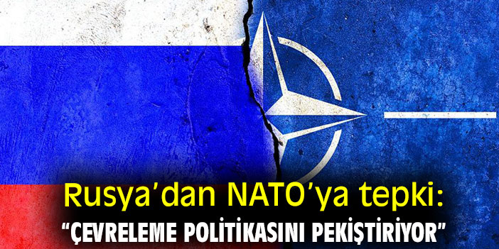 Rusya’dan NATO’ya tepki: “Çevreleme politikasını pekiştiriyor”