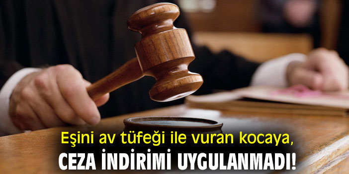 Eşini av tüfeği ile vuran kocaya, ceza indirimi uygulanmadı!
