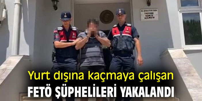 Yurt dışına kaçmaya çalışan FETÖ şüphelileri yakalandı