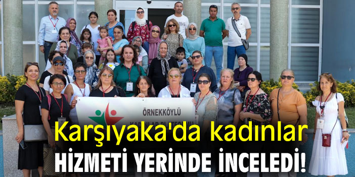 Karşıyaka'da kadınlar hizmeti yerinde inceledi!