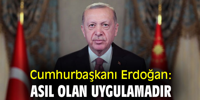 Cumhurbaşkanı Erdoğan: Asıl olan uygulamadır