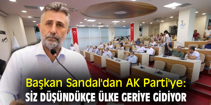 Başkan Sandal'dan AK Parti'ye: Siz düşündükçe ülke geriye gidiyor