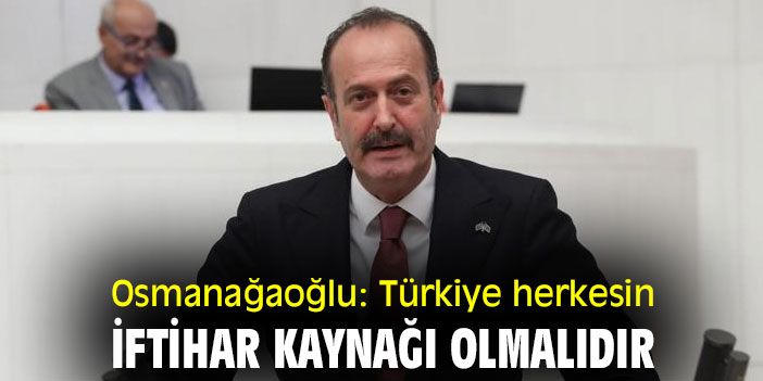 Osmanağaoğlu: Türkiye herkesin iftihar kaynağı olmalıdır