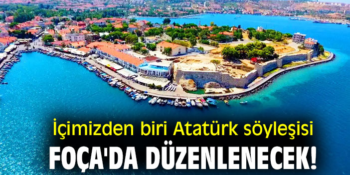 İçimizden biri Atatürk söyleşisi Foça'da düzenlenecek!