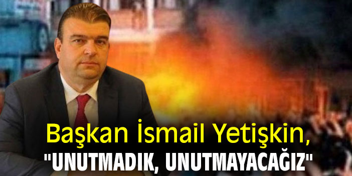 Başkan İsmail Yetişkin, "Unutmadık, unutmayacağız"